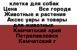 клетка для собак  › Цена ­ 3 700 - Все города Животные и растения » Аксесcуары и товары для животных   . Камчатский край,Петропавловск-Камчатский г.